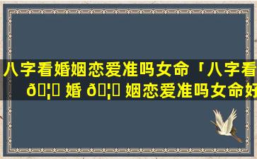 八字看婚姻恋爱准吗女命「八字看 🦅 婚 🦋 姻恋爱准吗女命好不好」